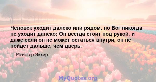 Человек уходит далеко или рядом, но Бог никогда не уходит далеко; Он всегда стоит под рукой, и даже если он не может остаться внутри, он не пойдет дальше, чем дверь.