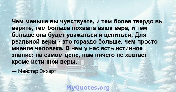 Чем меньше вы чувствуете, и тем более твердо вы верите, тем больше похвала ваша вера, и тем больше она будет уважаться и цениться; Для реальной веры - это гораздо больше, чем просто мнение человека. В нем у нас есть