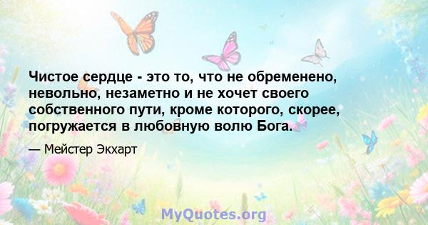 Чистое сердце - это то, что не обременено, невольно, незаметно и не хочет своего собственного пути, кроме которого, скорее, погружается в любовную волю Бога.