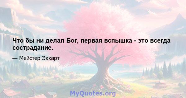 Что бы ни делал Бог, первая вспышка - это всегда сострадание.