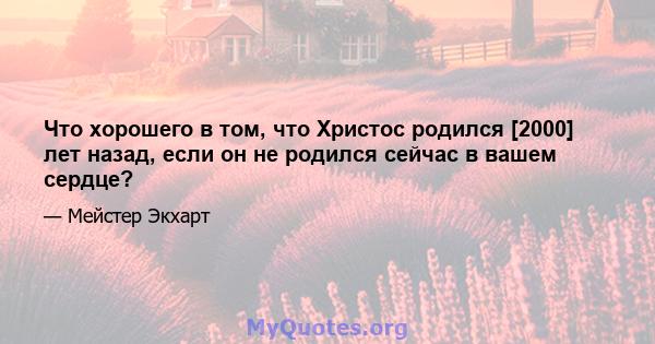 Что хорошего в том, что Христос родился [2000] лет назад, если он не родился сейчас в вашем сердце?