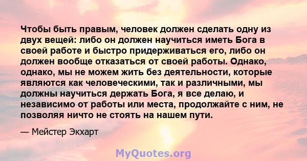 Чтобы быть правым, человек должен сделать одну из двух вещей: либо он должен научиться иметь Бога в своей работе и быстро придерживаться его, либо он должен вообще отказаться от своей работы. Однако, однако, мы не можем 