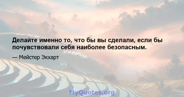 Делайте именно то, что бы вы сделали, если бы почувствовали себя наиболее безопасным.