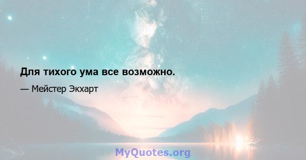 Для тихого ума все возможно.