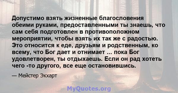 Допустимо взять жизненные благословения обеими руками, предоставленными ты знаешь, что сам себя подготовлен в противоположном мероприятии, чтобы взять их так же с радостью. Это относится к еде, друзьям и родственным, ко 