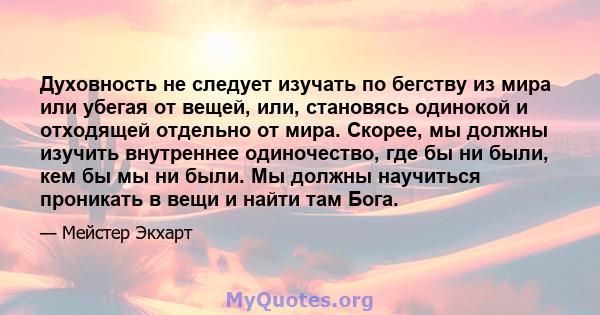 Духовность не следует изучать по бегству из мира или убегая от вещей, или, становясь одинокой и отходящей отдельно от мира. Скорее, мы должны изучить внутреннее одиночество, где бы ни были, кем бы мы ни были. Мы должны