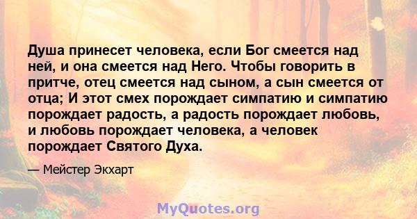 Душа принесет человека, если Бог смеется над ней, и она смеется над Него. Чтобы говорить в притче, отец смеется над сыном, а сын смеется от отца; И этот смех порождает симпатию и симпатию порождает радость, а радость