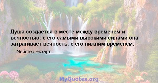 Душа создается в месте между временем и вечностью: с его самыми высокими силами она затрагивает вечность, с его нижним временем.