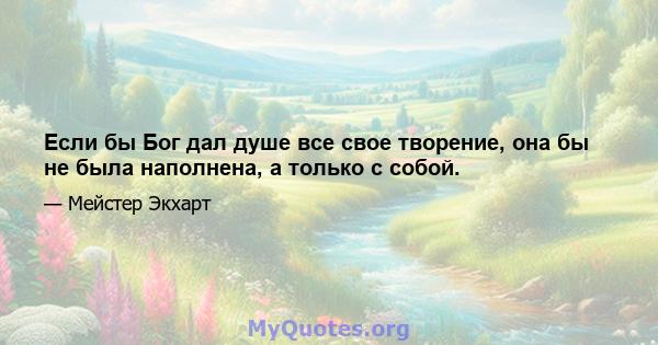 Если бы Бог дал душе все свое творение, она бы не была наполнена, а только с собой.