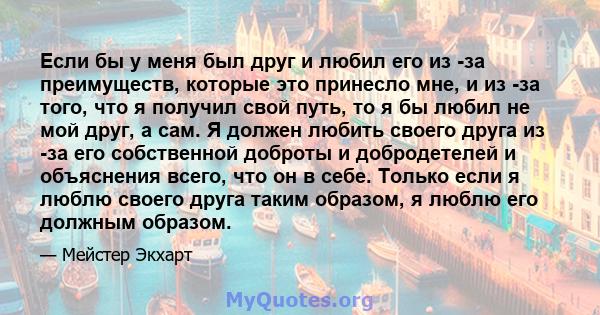 Если бы у меня был друг и любил его из -за преимуществ, которые это принесло мне, и из -за того, что я получил свой путь, то я бы любил не мой друг, а сам. Я должен любить своего друга из -за его собственной доброты и