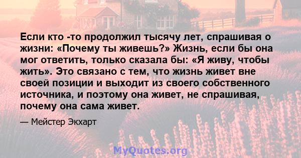 Если кто -то продолжил тысячу лет, спрашивая о жизни: «Почему ты живешь?» Жизнь, если бы она мог ответить, только сказала бы: «Я живу, чтобы жить». Это связано с тем, что жизнь живет вне своей позиции и выходит из