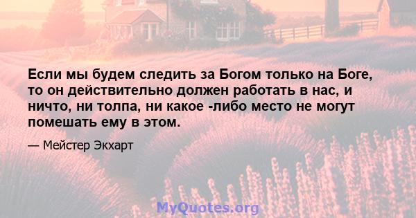 Если мы будем следить за Богом только на Боге, то он действительно должен работать в нас, и ничто, ни толпа, ни какое -либо место не могут помешать ему в этом.