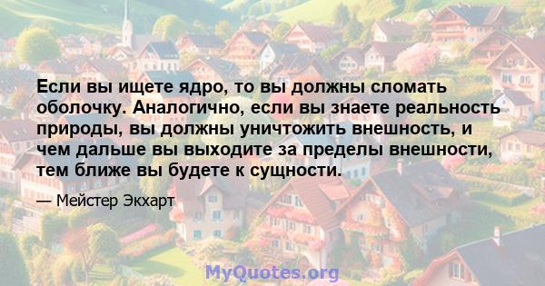 Если вы ищете ядро, то вы должны сломать оболочку. Аналогично, если вы знаете реальность природы, вы должны уничтожить внешность, и чем дальше вы выходите за пределы внешности, тем ближе вы будете к сущности.