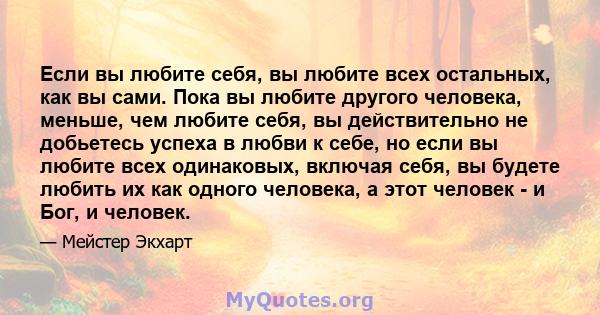 Если вы любите себя, вы любите всех остальных, как вы сами. Пока вы любите другого человека, меньше, чем любите себя, вы действительно не добьетесь успеха в любви к себе, но если вы любите всех одинаковых, включая себя, 