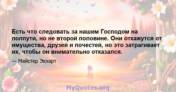 Есть что следовать за нашим Господом на полпути, но не второй половине. Они откажутся от имущества, друзей и почестей, но это затрагивает их, чтобы он внимательно отказался.