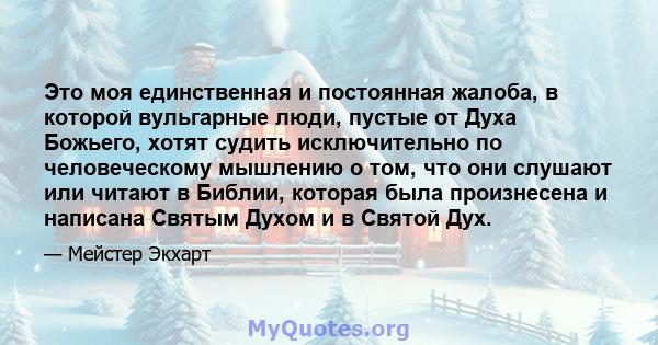 Это моя единственная и постоянная жалоба, в которой вульгарные люди, пустые от Духа Божьего, хотят судить исключительно по человеческому мышлению о том, что они слушают или читают в Библии, которая была произнесена и