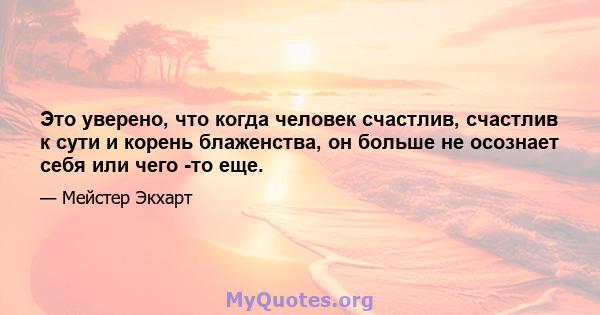 Это уверено, что когда человек счастлив, счастлив к сути и корень блаженства, он больше не осознает себя или чего -то еще.