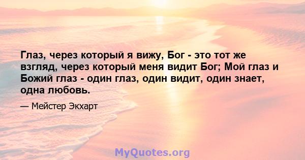 Глаз, через который я вижу, Бог - это тот же взгляд, через который меня видит Бог; Мой глаз и Божий глаз - один глаз, один видит, один знает, одна любовь.