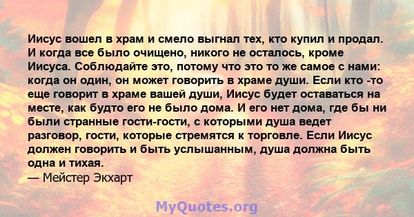 Иисус вошел в храм и смело выгнал тех, кто купил и продал. И когда все было очищено, никого не осталось, кроме Иисуса. Соблюдайте это, потому что это то же самое с нами: когда он один, он может говорить в храме души.