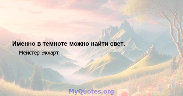 Именно в темноте можно найти свет.