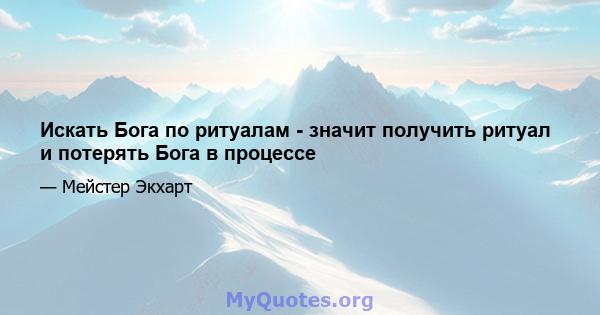 Искать Бога по ритуалам - значит получить ритуал и потерять Бога в процессе