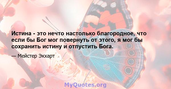 Истина - это нечто настолько благородное, что если бы Бог мог повернуть от этого, я мог бы сохранить истину и отпустить Бога.