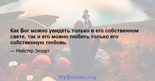 Как Бог можно увидеть только в его собственном свете, так и его можно любить только его собственную любовь.