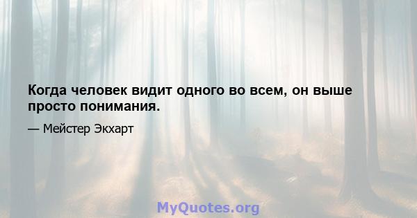 Когда человек видит одного во всем, он выше просто понимания.