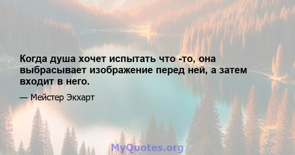 Когда душа хочет испытать что -то, она выбрасывает изображение перед ней, а затем входит в него.