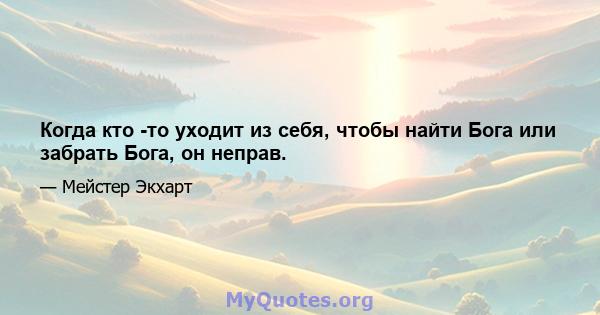 Когда кто -то уходит из себя, чтобы найти Бога или забрать Бога, он неправ.