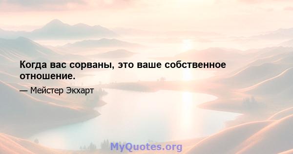 Когда вас сорваны, это ваше собственное отношение.