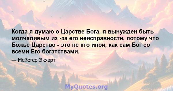 Когда я думаю о Царстве Бога, я вынужден быть молчаливым из -за его неисправности, потому что Божье Царство - это не кто иной, как сам Бог со всеми Его богатствами.