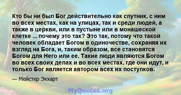 Кто бы ни был Бог действительно как спутник, с ним во всех местах, как на улицах, так и среди людей, а также в церкви, или в пустыне или в монашеской клетке ... почему это так? Это так, потому что такой человек обладает 