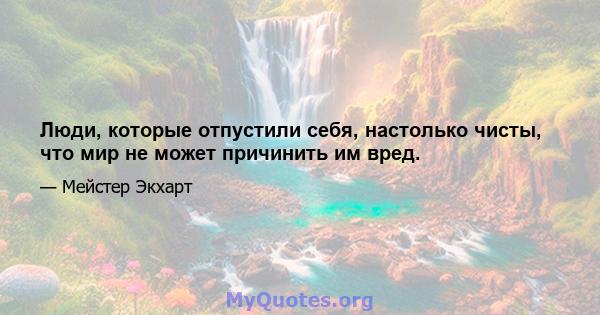 Люди, которые отпустили себя, настолько чисты, что мир не может причинить им вред.