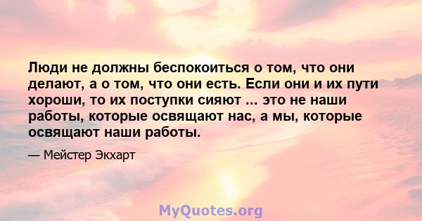 Люди не должны беспокоиться о том, что они делают, а о том, что они есть. Если они и их пути хороши, то их поступки сияют ... это не наши работы, которые освящают нас, а мы, которые освящают наши работы.