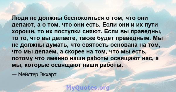 Люди не должны беспокоиться о том, что они делают, а о том, что они есть. Если они и их пути хороши, то их поступки сияют. Если вы праведны, то то, что вы делаете, также будет праведным. Мы не должны думать, что