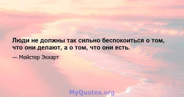 Люди не должны так сильно беспокоиться о том, что они делают, а о том, что они есть.