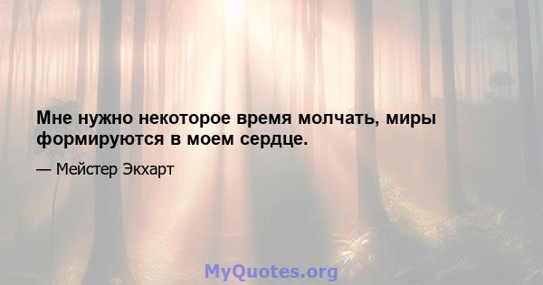 Мне нужно некоторое время молчать, миры формируются в моем сердце.