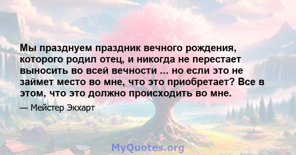 Мы празднуем праздник вечного рождения, которого родил отец, и никогда не перестает выносить во всей вечности ... но если это не займет место во мне, что это приобретает? Все в этом, что это должно происходить во мне.