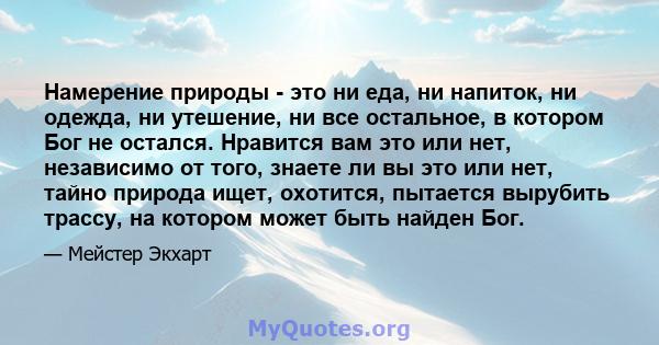 Намерение природы - это ни еда, ни напиток, ни одежда, ни утешение, ни все остальное, в котором Бог не остался. Нравится вам это или нет, независимо от того, знаете ли вы это или нет, тайно природа ищет, охотится,