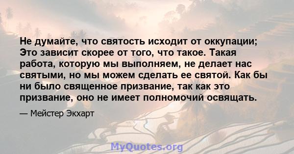 Не думайте, что святость исходит от оккупации; Это зависит скорее от того, что такое. Такая работа, которую мы выполняем, не делает нас святыми, но мы можем сделать ее святой. Как бы ни было священное призвание, так как 