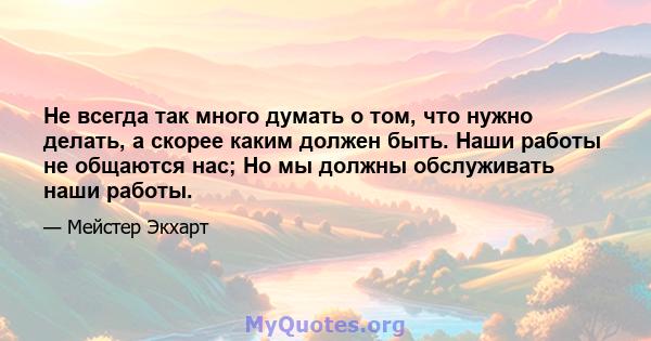 Не всегда так много думать о том, что нужно делать, а скорее каким должен быть. Наши работы не общаются нас; Но мы должны обслуживать наши работы.