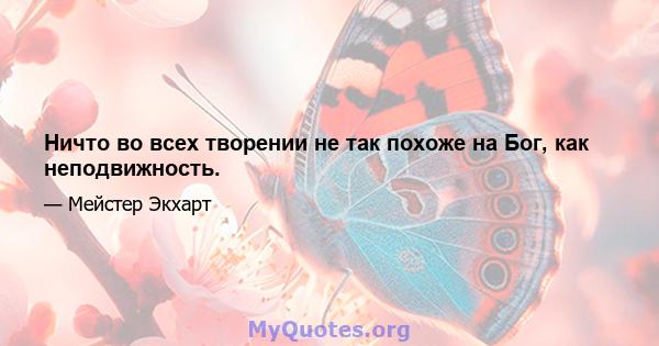 Ничто во всех творении не так похоже на Бог, как неподвижность.