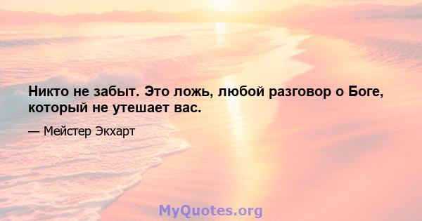 Никто не забыт. Это ложь, любой разговор о Боге, который не утешает вас.