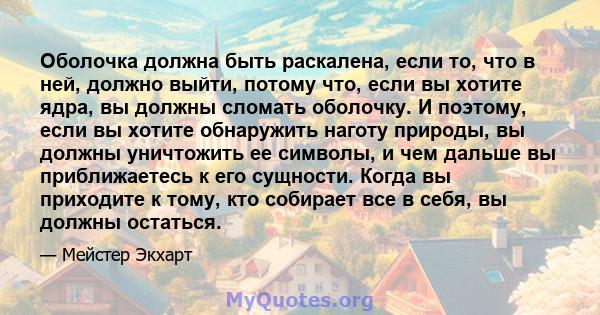 Оболочка должна быть раскалена, если то, что в ней, должно выйти, потому что, если вы хотите ядра, вы должны сломать оболочку. И поэтому, если вы хотите обнаружить наготу природы, вы должны уничтожить ее символы, и чем