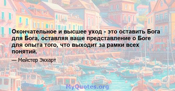 Окончательное и высшее уход - это оставить Бога для Бога, оставляя ваше представление о Боге для опыта того, что выходит за рамки всех понятий.