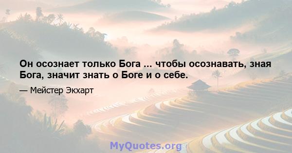 Он осознает только Бога ... чтобы осознавать, зная Бога, значит знать о Боге и о себе.