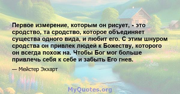 Первое измерение, которым он рисует, - это сродство, та сродство, которое объединяет существа одного вида, и любит его. С этим шнуром сродства он привлек людей к Божеству, которого он всегда похож на. Чтобы Бог мог