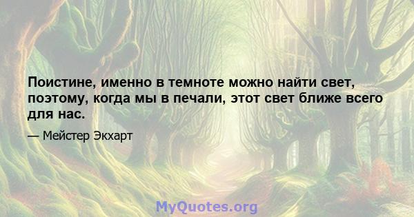 Поистине, именно в темноте можно найти свет, поэтому, когда мы в печали, этот свет ближе всего для нас.