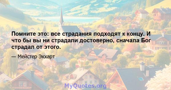 Помните это: все страдания подходят к концу. И что бы вы ни страдали достоверно, сначала Бог страдал от этого.